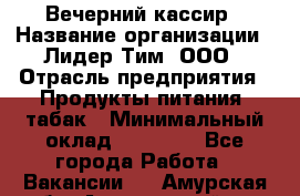 Вечерний кассир › Название организации ­ Лидер Тим, ООО › Отрасль предприятия ­ Продукты питания, табак › Минимальный оклад ­ 10 000 - Все города Работа » Вакансии   . Амурская обл.,Архаринский р-н